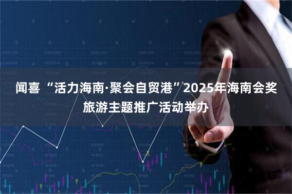 闻喜 “活力海南·聚会自贸港”2025年海南会奖旅游主题推广活动举办
