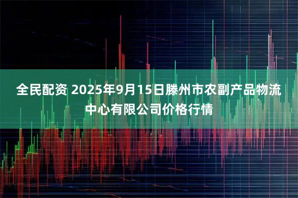 全民配资 2025年9月15日滕州市农副产品物流中心有限公司价格行情