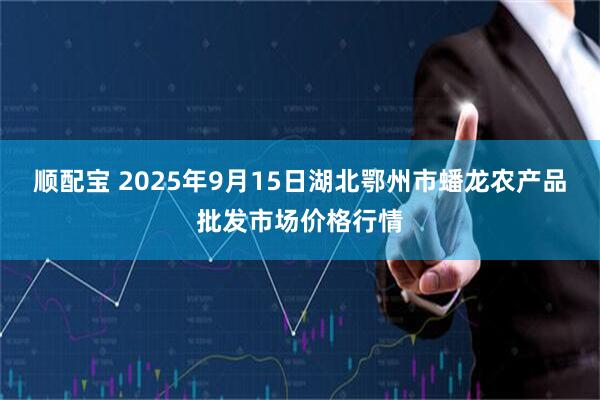 顺配宝 2025年9月15日湖北鄂州市蟠龙农产品批发市场价格行情
