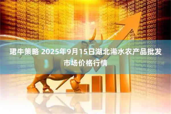 珺牛策略 2025年9月15日湖北浠水农产品批发市场价格行情