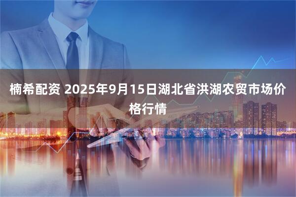 楠希配资 2025年9月15日湖北省洪湖农贸市场价格行情
