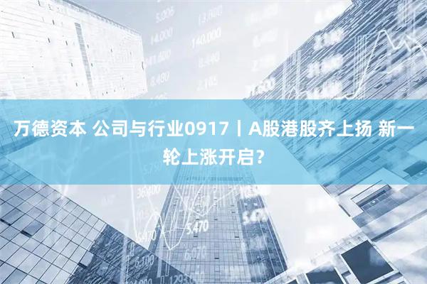 万德资本 公司与行业0917丨A股港股齐上扬 新一轮上涨开启？