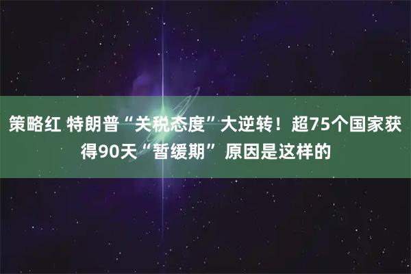 策略红 特朗普“关税态度”大逆转！超75个国家获得90天“暂缓期” 原因是这样的
