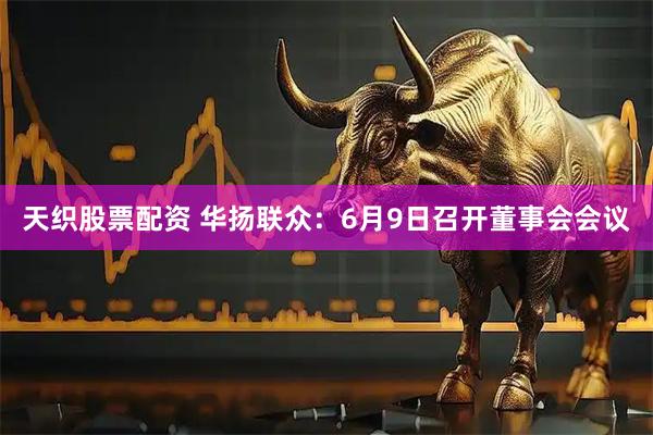 天织股票配资 华扬联众：6月9日召开董事会会议