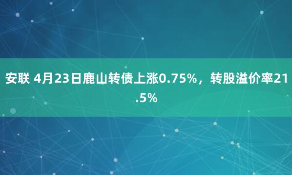 安联 4月23日鹿山转债上涨0.75%，转股溢价率21.5%