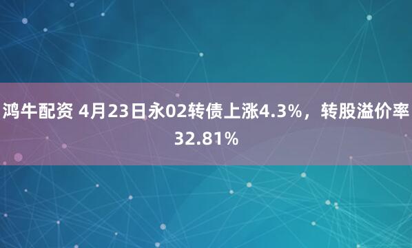 鸿牛配资 4月23日永02转债上涨4.3%，转股溢价率32.81%