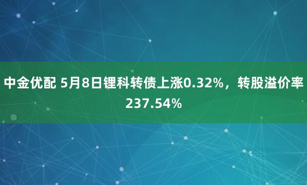 中金优配 5月8日锂科转债上涨0.32%，转股溢价率237.54%
