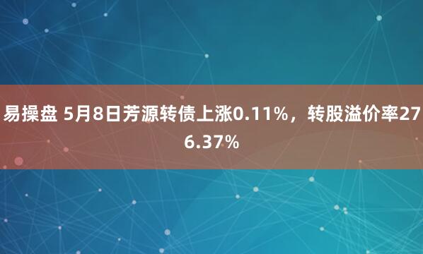易操盘 5月8日芳源转债上涨0.11%，转股溢价率276.37%