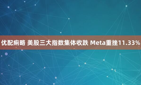 优配痢略 美股三大指数集体收跌 Meta重挫11.33%