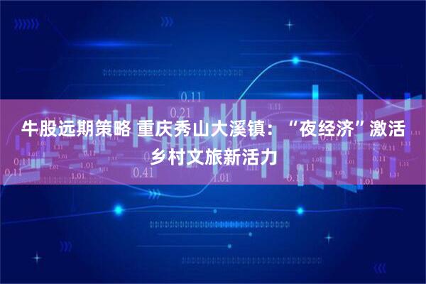 牛股远期策略 重庆秀山大溪镇:“夜经济”激活乡村文旅新活力