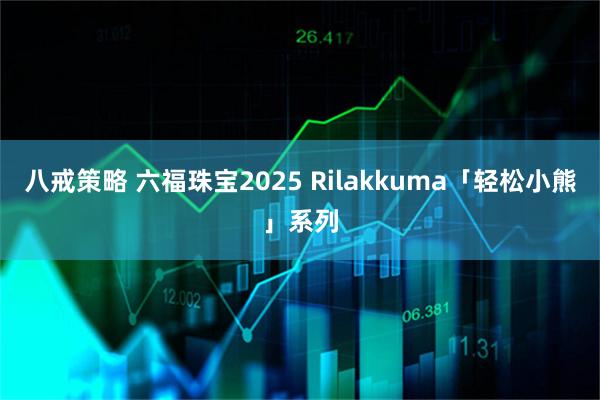 八戒策略 六福珠宝2025 Rilakkuma「轻松小熊」系列