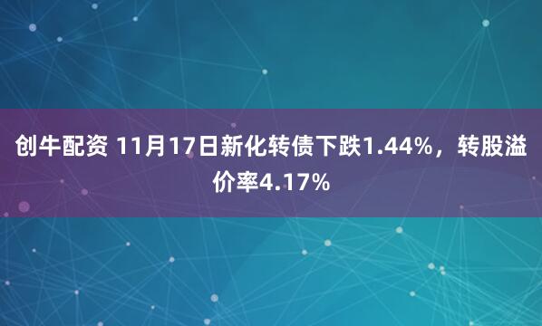 创牛配资 11月17日新化转债下跌1.44%，转股溢价率4.17%