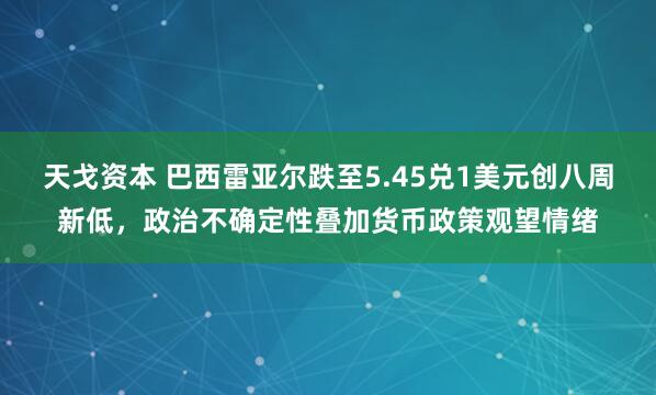天戈资本 巴西雷亚尔跌至5.45兑1美元创八周新低，政治不确定性叠加货币政策观望情绪