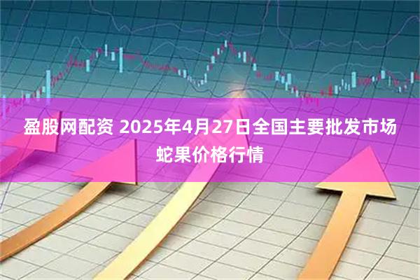 盈股网配资 2025年4月27日全国主要批发市场蛇果价格行情
