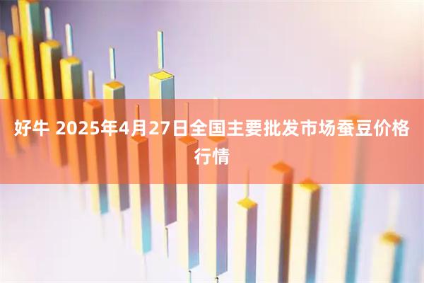 好牛 2025年4月27日全国主要批发市场蚕豆价格行情