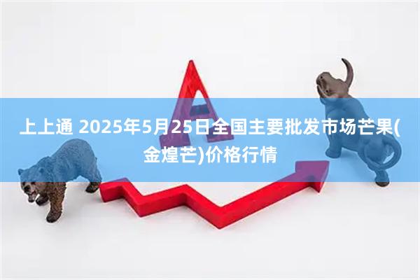 上上通 2025年5月25日全国主要批发市场芒果(金煌芒)价格行情
