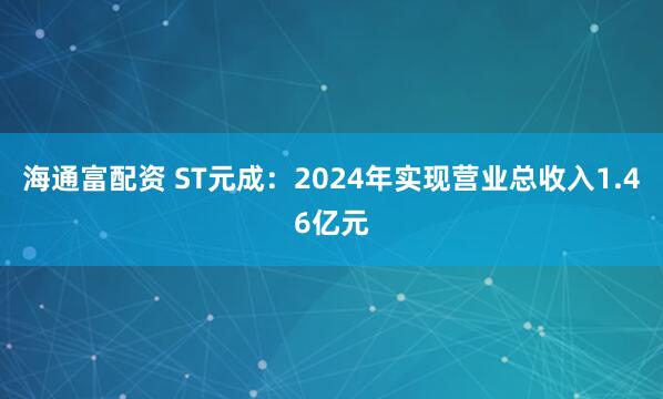 海通富配资 ST元成：2024年实现营业总收入1.46亿元