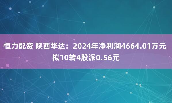 恒力配资 陕西华达：2024年净利润4664.01万元 拟10转4股派0.56元