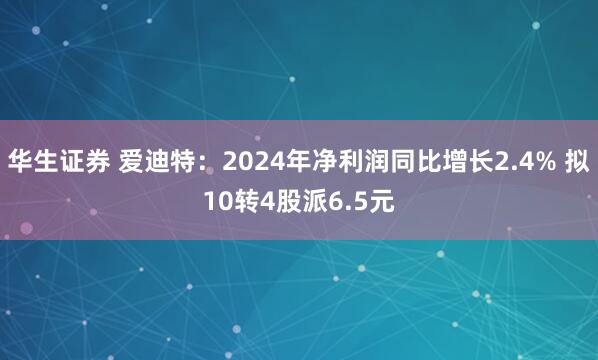 华生证券 爱迪特：2024年净利润同比增长2.4% 拟10转4股派6.5元