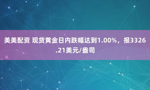 美美配资 现货黄金日内跌幅达到1.00%，报3326.21美元/盎司