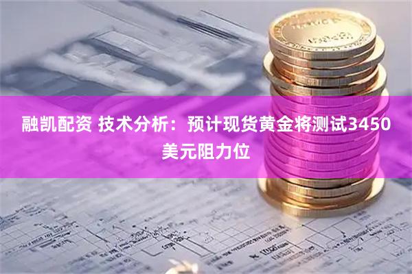 融凯配资 技术分析:预计现货黄金将测试3450美元阻力位