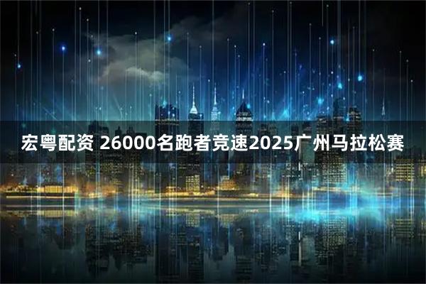 宏粤配资 26000名跑者竞速2025广州马拉松赛