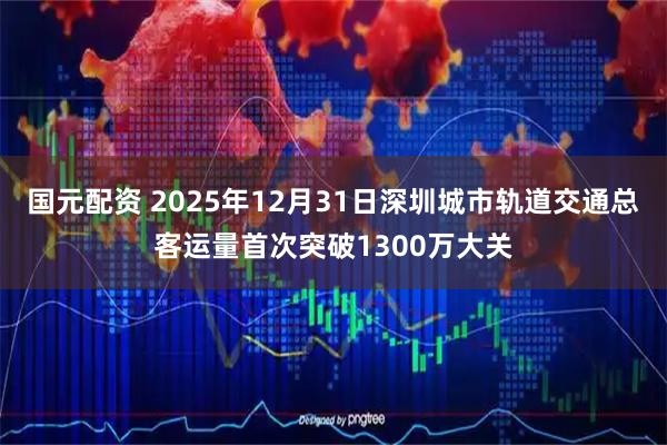 国元配资 2025年12月31日深圳城市轨道交通总客运量首次突破1300万大关
